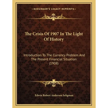 The Crisis Of 1907 In The Light Of History: Introduction To The Currency Problem And The Present Financial Situation (1908)