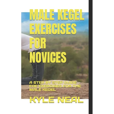 Male Kegel Exercises for Novices: A Step by Step Guide Foe Exercises for the Male Kegel