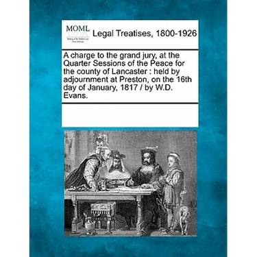 A Charge to the Grand Jury, at the Quarter Sessions of the Peace for the County of Lancaster: Held by Adjournment at Preston, on the 16th Day of Janua