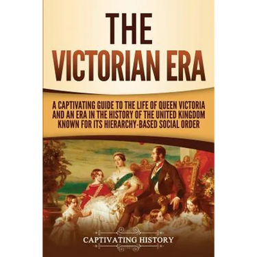 The Victorian Era: A Captivating Guide to the Life of Queen Victoria and an Era in the History of the United Kingdom Known for Its Hierarchy-Based Soc