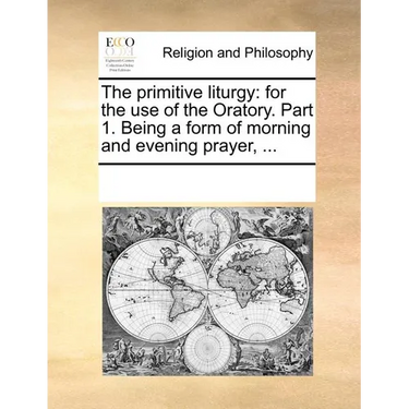 The Primitive Liturgy: For the Use of the Oratory. Part 1. Being a Form of Morning and Evening Prayer, ...