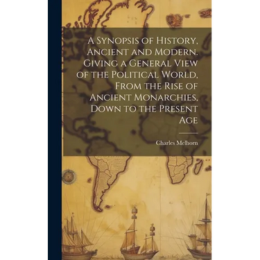 A Synopsis of History, Ancient and Modern. Giving a General View of the Political World, From the Rise of Ancient Monarchies, Down to the Present Age