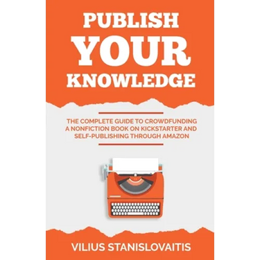Publish Your Knowledge: The Complete Guide to Crowdfunding a Nonfiction Book on Kickstarter and Self-Publishing through Amazon