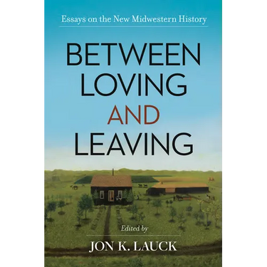 Between Loving and Leaving: Essays on the New Midwestern History
