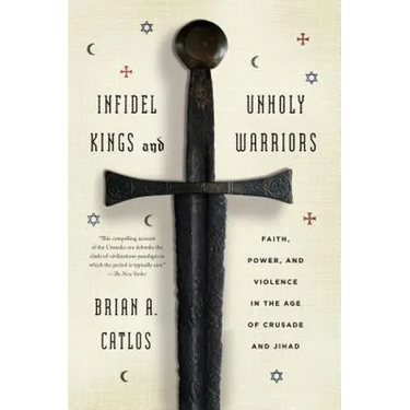 Infidel Kings and Unholy Warriors: Faith, Power, and Violence in the Age of Crusade and Jihad