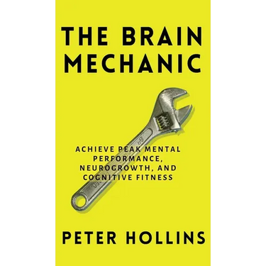 The Brain Mechanic: How to Optimize Your Brain for Peak Mental Performance, Neurogrowth, and Cognitive Fitness