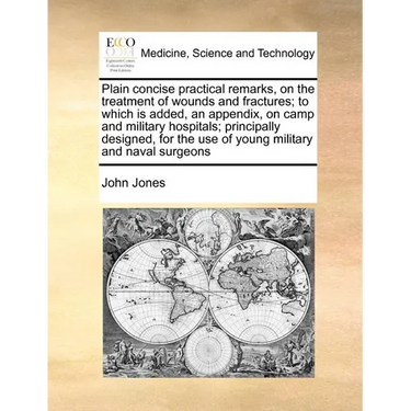 Plain Concise Practical Remarks, on the Treatment of Wounds and Fractures; To Which Is Added, an Appendix, on Camp and Military Hospitals; Principally