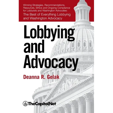 Lobbying and Advocacy: Winning Strategies, Resources, Recommendations, Ethics and Ongoing Compliance for Lobbyists and Washington Advocates: