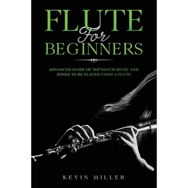 Flute for Beginners: Advanced Guide of Top Notch Music and Songs to be Played Using a Flute
