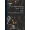Toy Making for Amateurs: Being Instructions for the Home Construction of Simple Wooden Toys, and of Others That Are Moved or Driven by Weights,