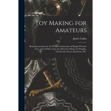 Toy Making for Amateurs: Being Instructions for the Home Construction of Simple Wooden Toys, and of Others That Are Moved or Driven by Weights,