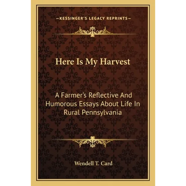 Here Is My Harvest: A Farmer's Reflective And Humorous Essays About Life In Rural Pennsylvania