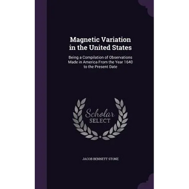 Magnetic Variation in the United States: Being a Compilation of Observations Made in America From the Year 1640 to the Present Date