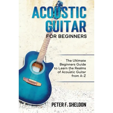 Acoustic Guitar for Beginners: The Ultimate Beginner's Guide to Learn the Realms of Acoustic Guitar from A-Z