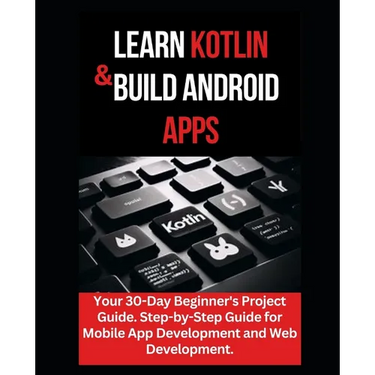 Learn Kotlin & Build Android Apps: Your 30-Day Beginner's Project Guide. Step-by-Step Guide for Mobile App Development and Web Development."