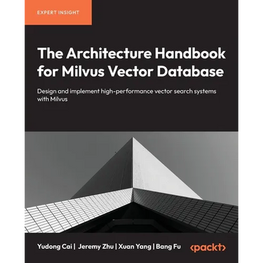 The Architecture Handbook for Milvus Vector Database: Design and implement high-performance vector search systems with Milvus