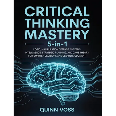Critical Thinking Mastery 5-in-1: Logic, Manipulation Defense, Systems Intelligence, Strategic Planning, and Game Theory for Smarter Decisions and Cle