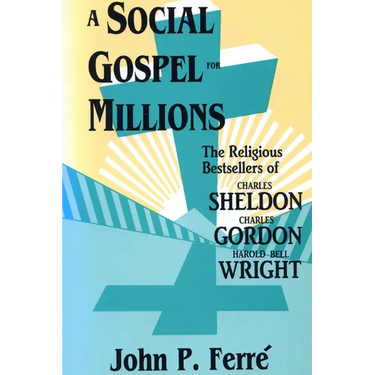 A Social Gospel for Millions: The Religious Bestsellers of Charles Sheldon, Charles Gordon, and Harold Bell Wright
