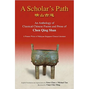 A Scholar's Path: A: An Anthology of Classical Chinese Poems and Prose of Chen Qing Shan - A Pioneer Writer of Malayan-Singapore Literature