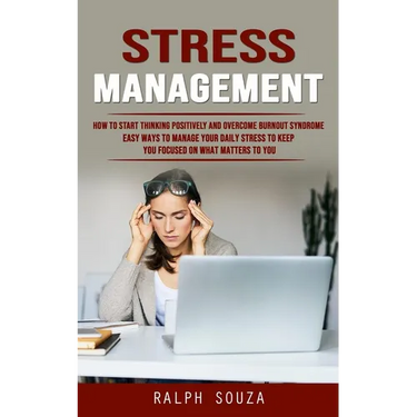 Stress Management: How to Start Thinking Positively and Overcome Burnout Syndrome (Easy Ways to Manage Your Daily Stress to Keep You Focused on What M