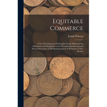 Equitable Commerce: A New Development of Principles for the Harmoneous Adjustment and Regulation of the Pecuniary, intellectual, and Moral