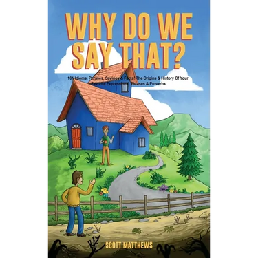 Why Do We Say That? The Origins & History Of Your Favorite Expressions, Phrases & Proverbs