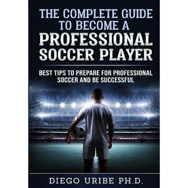 The Complete Guide to Become a Professional Soccer Player: Best Tips to Prepare for Professional Soccer and Be Successful