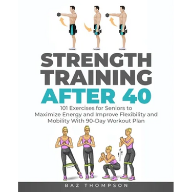 Strength Training After 40: 101 Exercises for Seniors to Maximize Energy and Improve Flexibility and Mobility with 90-Day Workout Plan
