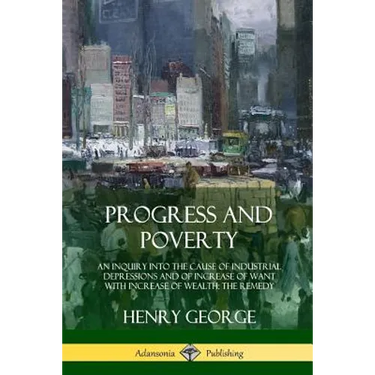 Progress and Poverty: An Inquiry into the Cause of Industrial Depressions and of Increase of Want with Increase of Wealth; The Remedy
