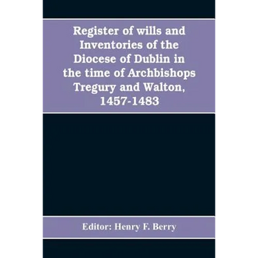 Register of wills and inventories of the Diocese of Dublin in the time of Archbishops Tregury and Walton, 1457-1483: from the original manuscript in t