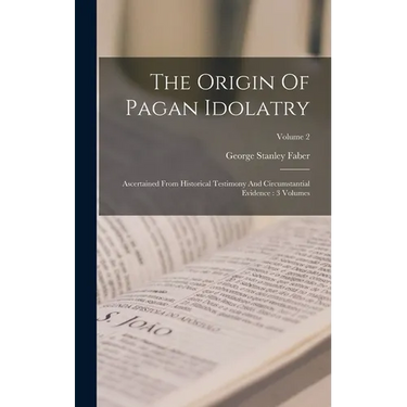 The Origin Of Pagan Idolatry: Ascertained From Historical Testimony And Circumstantial Evidence: 3 Volumes; Volume 2