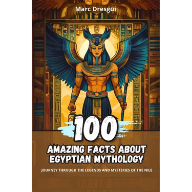 100 Amazing Facts about Egyptian Mythology: Journey Through the Legends and Mysteries of the Nile