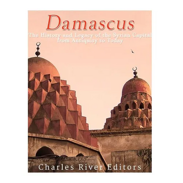 Damascus: The History and Legacy of the Syrian Capital from Antiquity to Today