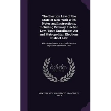 The Election Law of the State of New York With Notes and Instructions, Including Primary Election Law, Town Enrollment Act and Metropolitan Elections