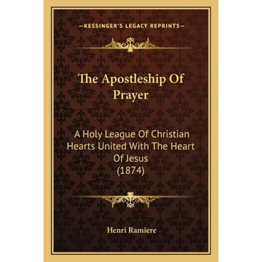 The Apostleship Of Prayer: A Holy League Of Christian Hearts United With The Heart Of Jesus (1874)