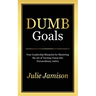 Dumb Goals: Your Leadership Blueprint for Mastering the Art of Turning Vision into Extraordinary Action