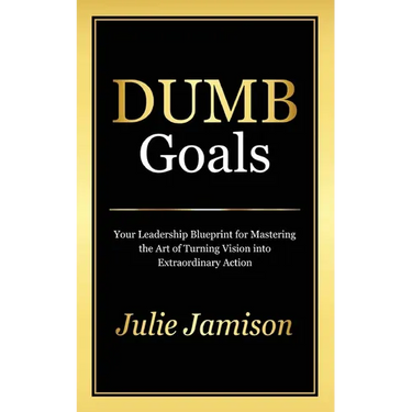 Dumb Goals: Your Leadership Blueprint for Mastering the Art of Turning Vision into Extraordinary Action