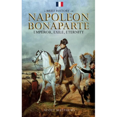 A Brief History of Napoleon Bonaparte - Emperor, Exile, Eternity