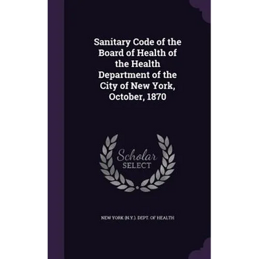 Sanitary Code of the Board of Health of the Health Department of the City of New York, October, 1870