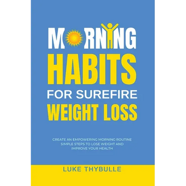 Morning Habits For Surefire Weight Loss: Create An Empowering Morning Routine, Simple Steps To Lose Weight And Improve Your Health