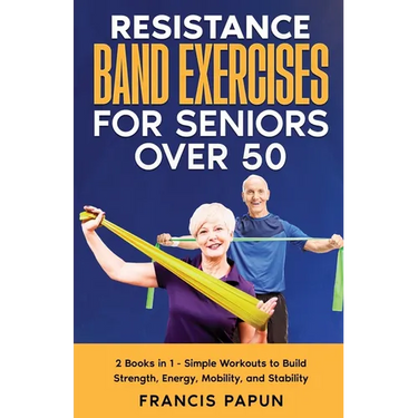 Resistance Band Exercises for Seniors Over 50: 2 Books in 1 - Simple Workouts to Build Strength, Energy, Mobility, and Stability