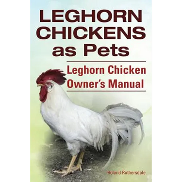 Leghorn Chickens. Leghorn Chickens as Pets. Leghorn Chicken Owner's Manual.