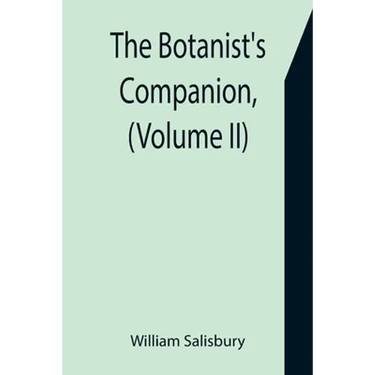 The Botanist's Companion, (Volume II) Or an Introduction to the Knowledge of Practical Botany, and the Uses of Plants. Either Growing Wild in Great Br