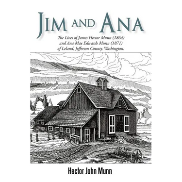 Jim and Ana: The Lives of James Hector Munn (1864-1926) and Ana Mae Edwards Munn (1871-1955) of Leland, Jefferson County, Washingto