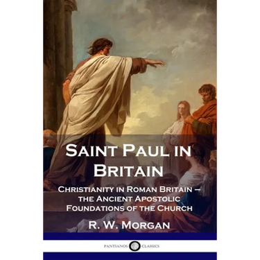 Saint Paul in Britain: Christianity in Roman Britain - the Ancient Apostolic Foundations of the Church