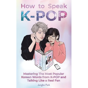 How to Speak KPOP: Mastering the Most Popular Korean Words from K-POP and Talking Like a Real Fan