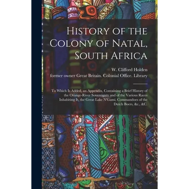 History of the Colony of Natal, South Africa: To Which is Added, an Appendix, Containing a Brief History of the Orange-River Sovereignty and of the Va