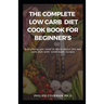 The Complete Low Carb Diet Cook Book for Beginner's: Everything you need to know about the low carb diet with free cook book recipes
