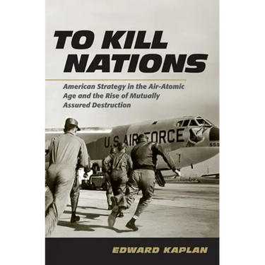 To Kill Nations: American Strategy in the Air-Atomic Age and the Rise of Mutually Assured Destruction