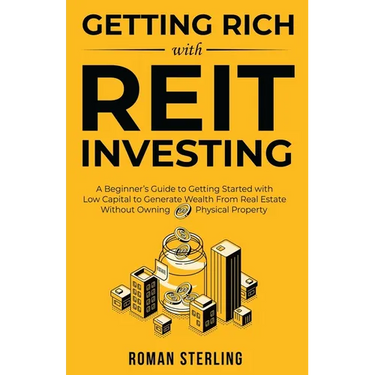 Getting Rich with REIT Investing: A Beginner's Guide to Getting Started with Low Capital to Generate Wealth From Real Estate Without Owning Physical P